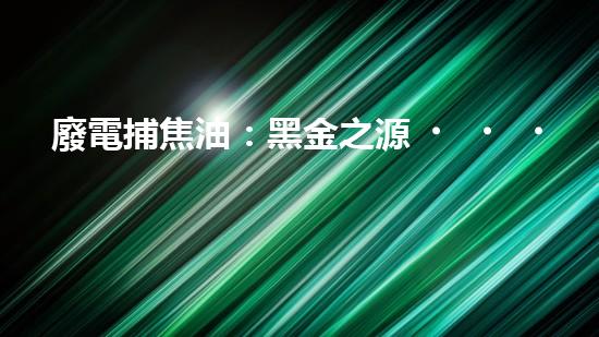 廢電捕焦油：黑金之源，危機(jī)與奇跡！